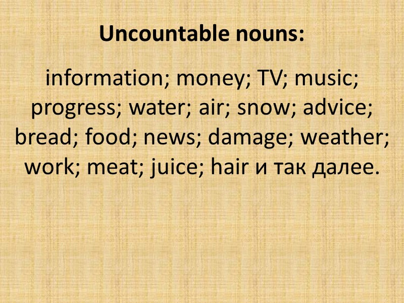 Uncountable nouns: information; money; TV; music; progress; water; air; snow; advice; bread; food; news;